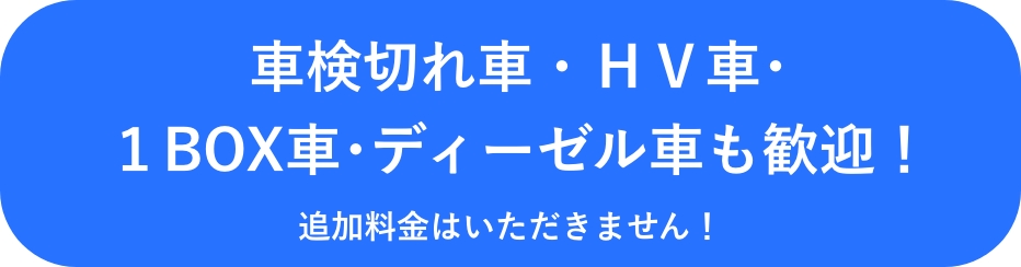 車検切れ車・HV車・1BOX車・ディーゼル車も歓迎！ 追加料金はいただきません！